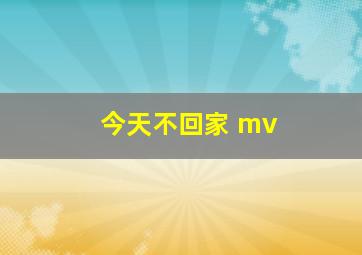 今天不回家 mv